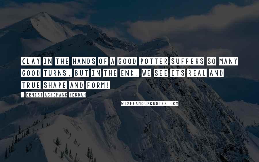 Ernest Agyemang Yeboah Quotes: Clay in the hands of a good potter suffers so many good turns, but in the end, we see its real and true shape and form!