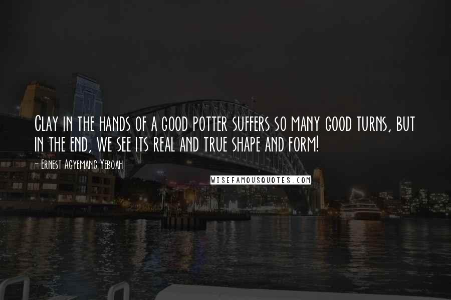 Ernest Agyemang Yeboah Quotes: Clay in the hands of a good potter suffers so many good turns, but in the end, we see its real and true shape and form!