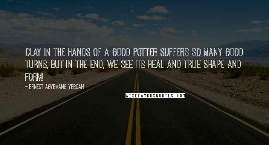 Ernest Agyemang Yeboah Quotes: Clay in the hands of a good potter suffers so many good turns, but in the end, we see its real and true shape and form!