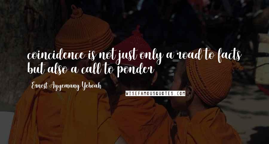 Ernest Agyemang Yeboah Quotes: coincidence is not just only a road to facts but also a call to ponder