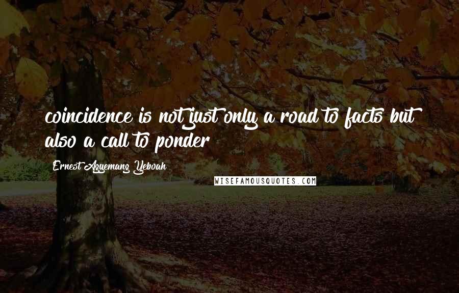 Ernest Agyemang Yeboah Quotes: coincidence is not just only a road to facts but also a call to ponder