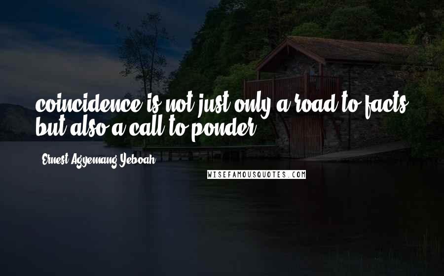 Ernest Agyemang Yeboah Quotes: coincidence is not just only a road to facts but also a call to ponder