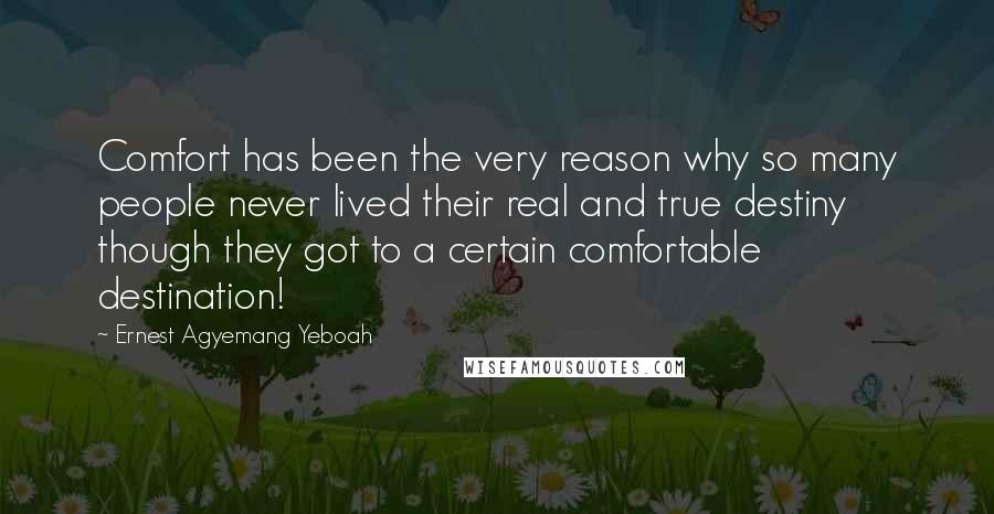 Ernest Agyemang Yeboah Quotes: Comfort has been the very reason why so many people never lived their real and true destiny though they got to a certain comfortable destination!