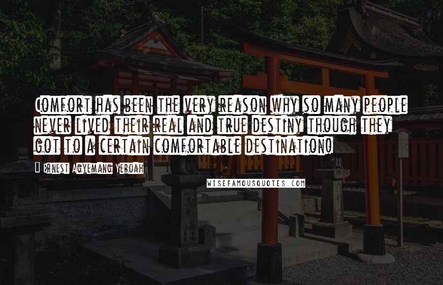 Ernest Agyemang Yeboah Quotes: Comfort has been the very reason why so many people never lived their real and true destiny though they got to a certain comfortable destination!