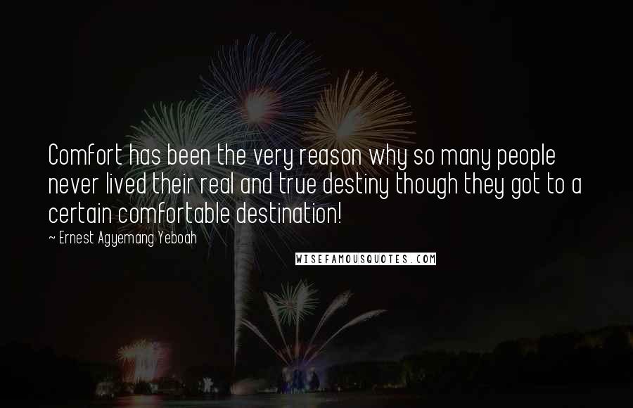 Ernest Agyemang Yeboah Quotes: Comfort has been the very reason why so many people never lived their real and true destiny though they got to a certain comfortable destination!