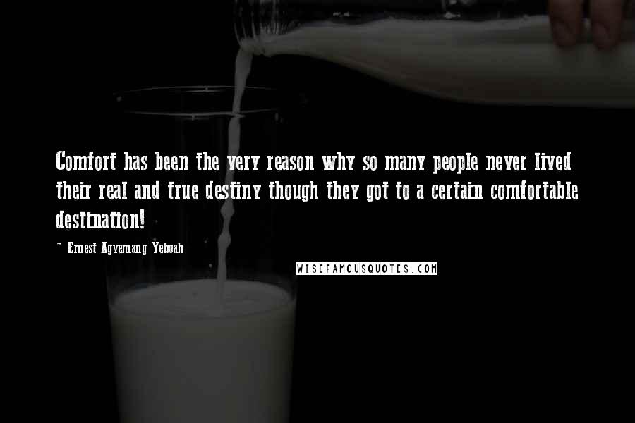 Ernest Agyemang Yeboah Quotes: Comfort has been the very reason why so many people never lived their real and true destiny though they got to a certain comfortable destination!