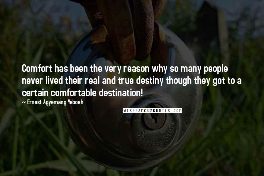 Ernest Agyemang Yeboah Quotes: Comfort has been the very reason why so many people never lived their real and true destiny though they got to a certain comfortable destination!