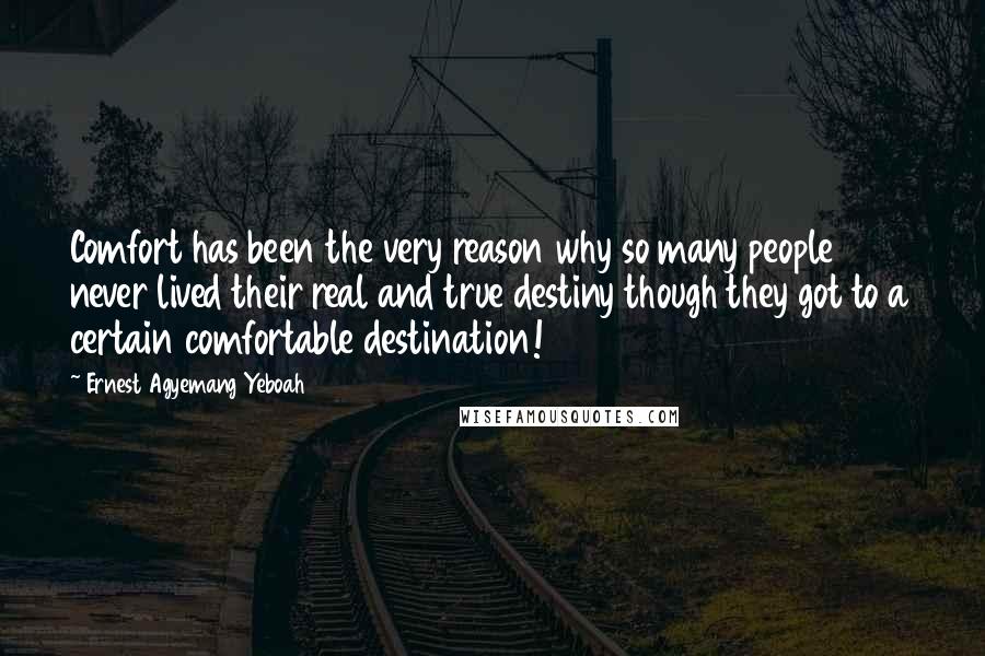 Ernest Agyemang Yeboah Quotes: Comfort has been the very reason why so many people never lived their real and true destiny though they got to a certain comfortable destination!