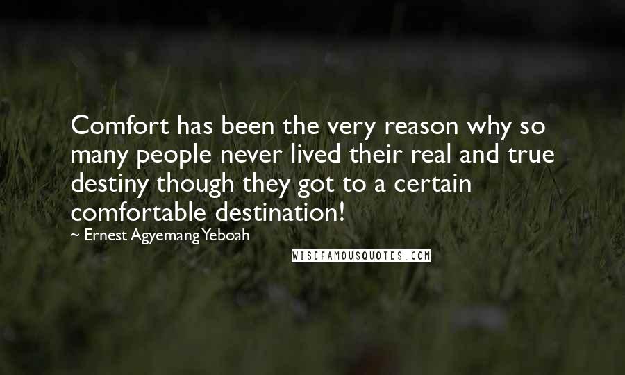 Ernest Agyemang Yeboah Quotes: Comfort has been the very reason why so many people never lived their real and true destiny though they got to a certain comfortable destination!