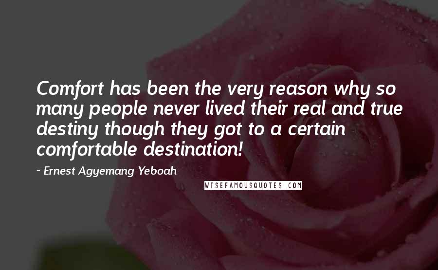 Ernest Agyemang Yeboah Quotes: Comfort has been the very reason why so many people never lived their real and true destiny though they got to a certain comfortable destination!