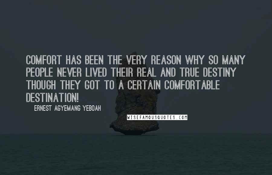 Ernest Agyemang Yeboah Quotes: Comfort has been the very reason why so many people never lived their real and true destiny though they got to a certain comfortable destination!
