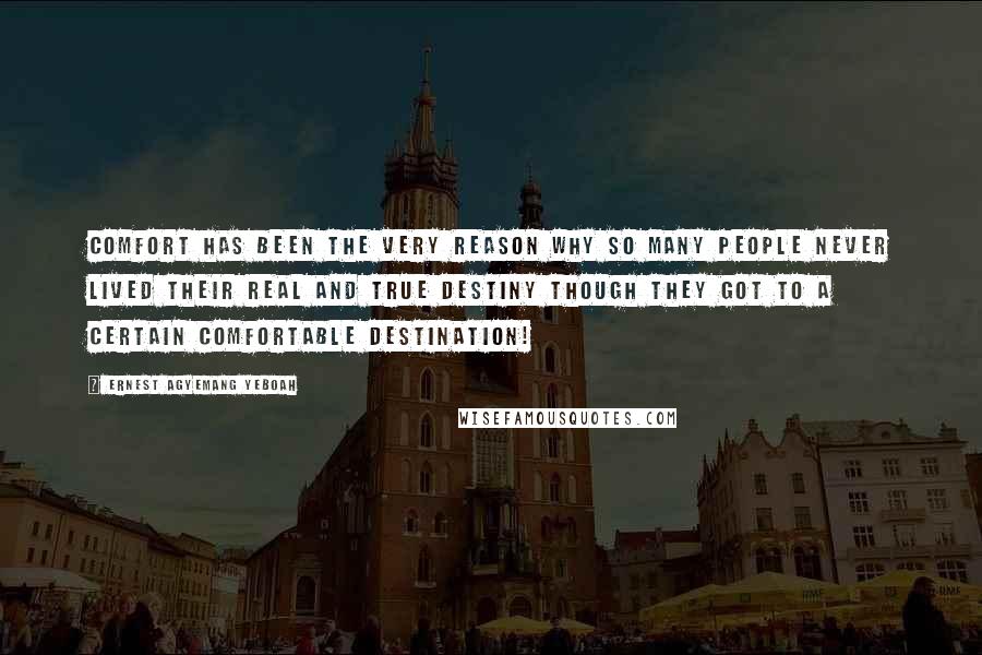 Ernest Agyemang Yeboah Quotes: Comfort has been the very reason why so many people never lived their real and true destiny though they got to a certain comfortable destination!