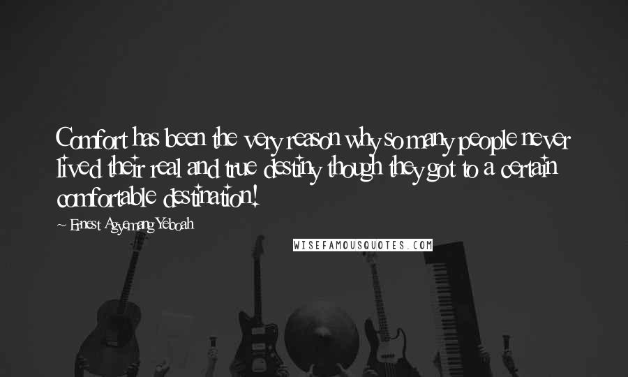 Ernest Agyemang Yeboah Quotes: Comfort has been the very reason why so many people never lived their real and true destiny though they got to a certain comfortable destination!