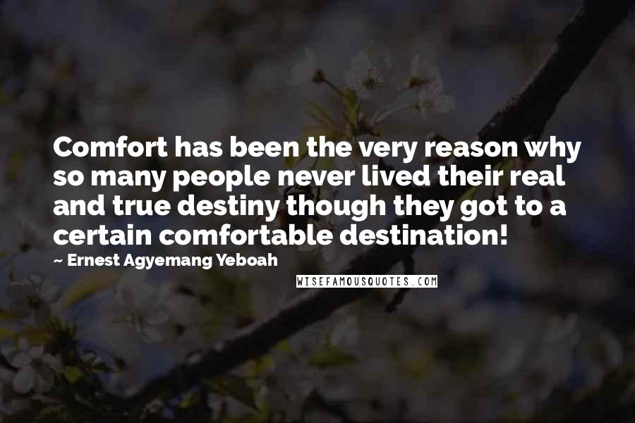 Ernest Agyemang Yeboah Quotes: Comfort has been the very reason why so many people never lived their real and true destiny though they got to a certain comfortable destination!