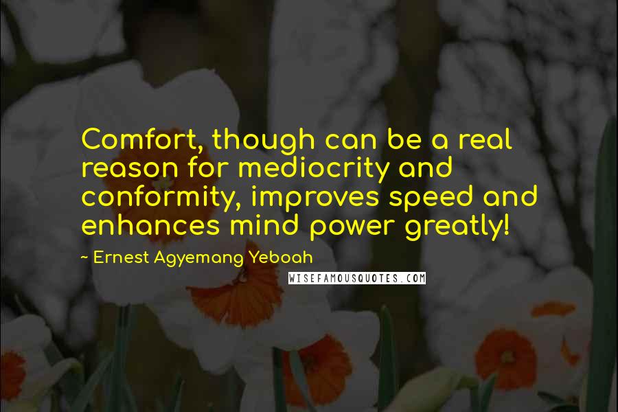 Ernest Agyemang Yeboah Quotes: Comfort, though can be a real reason for mediocrity and conformity, improves speed and enhances mind power greatly!
