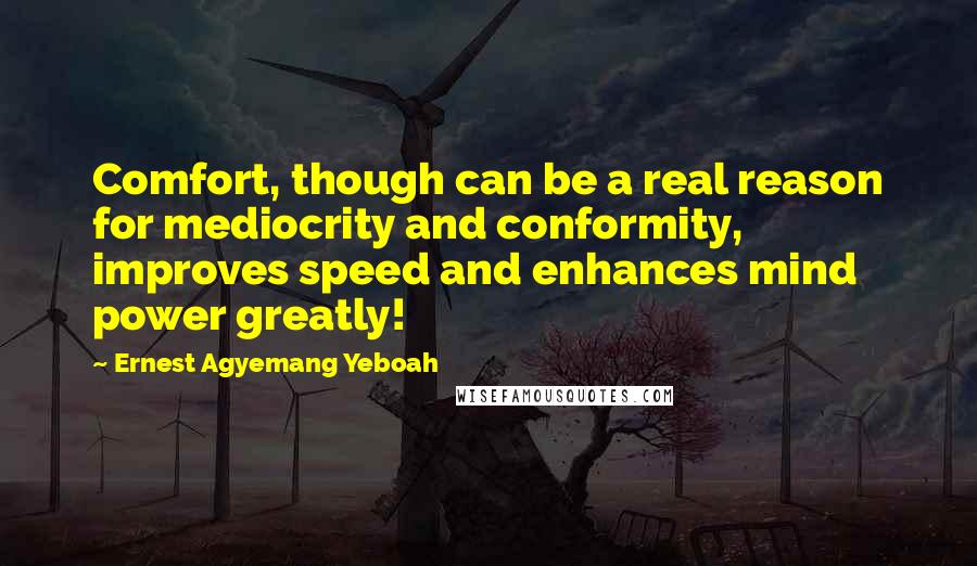 Ernest Agyemang Yeboah Quotes: Comfort, though can be a real reason for mediocrity and conformity, improves speed and enhances mind power greatly!