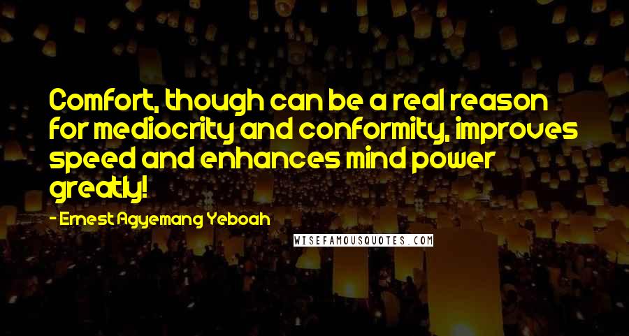 Ernest Agyemang Yeboah Quotes: Comfort, though can be a real reason for mediocrity and conformity, improves speed and enhances mind power greatly!