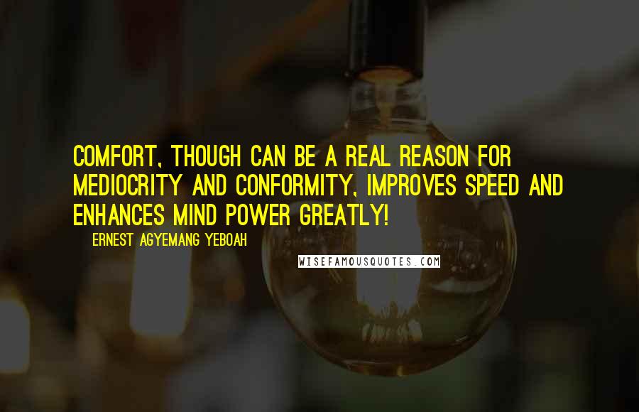 Ernest Agyemang Yeboah Quotes: Comfort, though can be a real reason for mediocrity and conformity, improves speed and enhances mind power greatly!