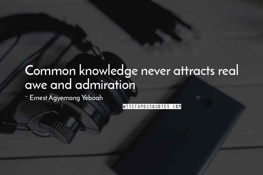 Ernest Agyemang Yeboah Quotes: Common knowledge never attracts real awe and admiration