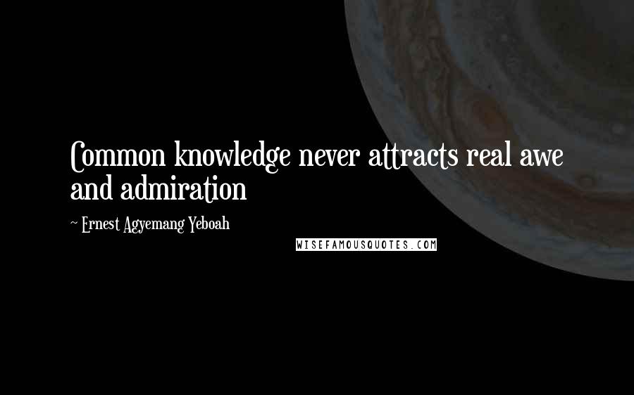 Ernest Agyemang Yeboah Quotes: Common knowledge never attracts real awe and admiration