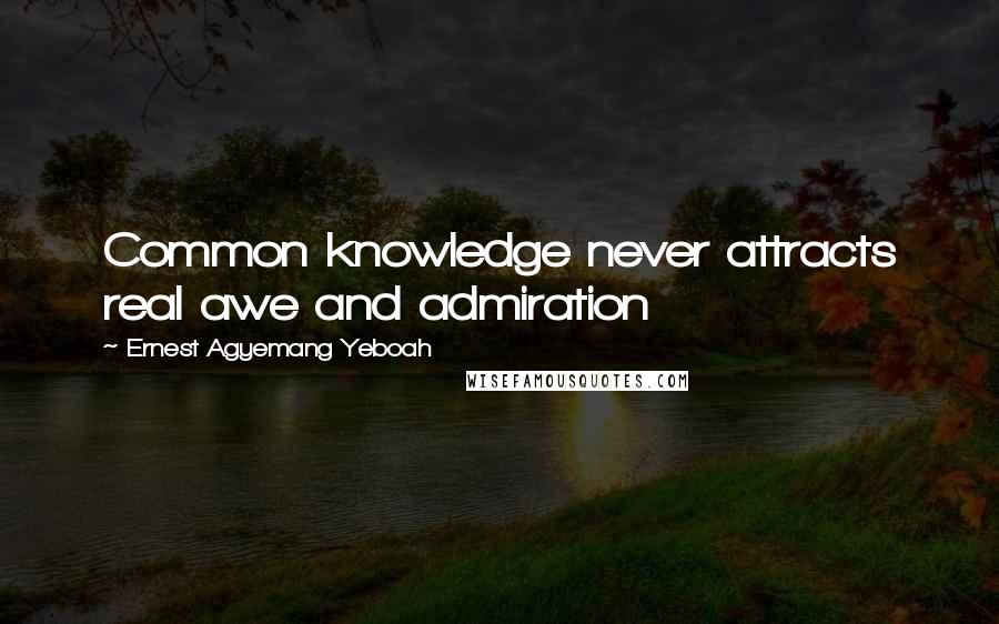 Ernest Agyemang Yeboah Quotes: Common knowledge never attracts real awe and admiration