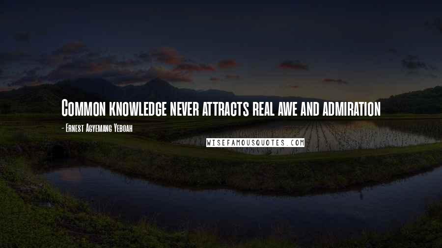 Ernest Agyemang Yeboah Quotes: Common knowledge never attracts real awe and admiration