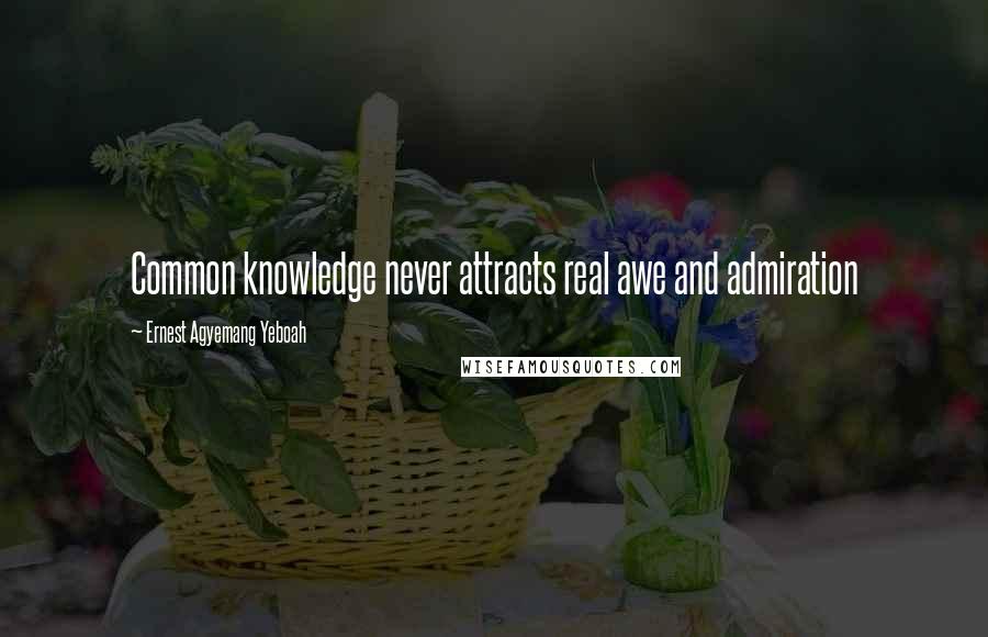 Ernest Agyemang Yeboah Quotes: Common knowledge never attracts real awe and admiration