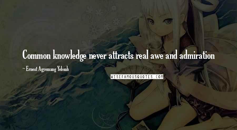 Ernest Agyemang Yeboah Quotes: Common knowledge never attracts real awe and admiration