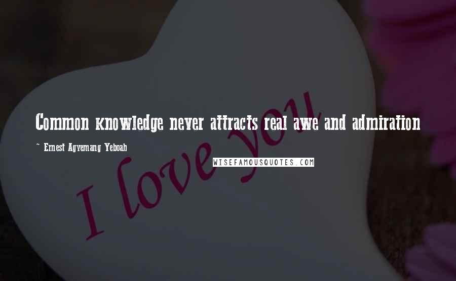 Ernest Agyemang Yeboah Quotes: Common knowledge never attracts real awe and admiration