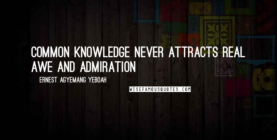 Ernest Agyemang Yeboah Quotes: Common knowledge never attracts real awe and admiration