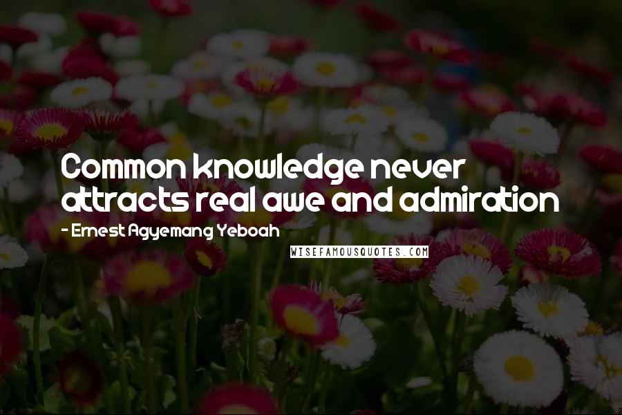 Ernest Agyemang Yeboah Quotes: Common knowledge never attracts real awe and admiration