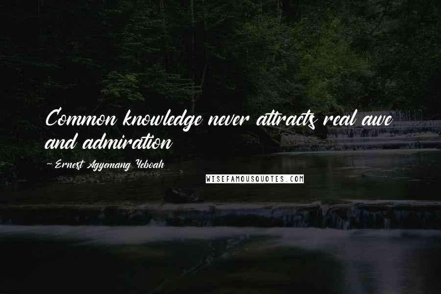 Ernest Agyemang Yeboah Quotes: Common knowledge never attracts real awe and admiration