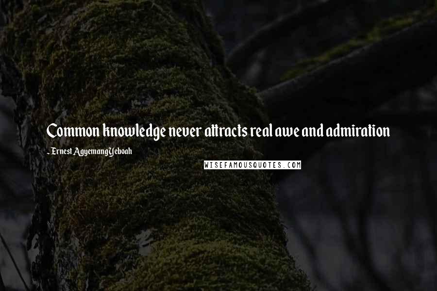 Ernest Agyemang Yeboah Quotes: Common knowledge never attracts real awe and admiration