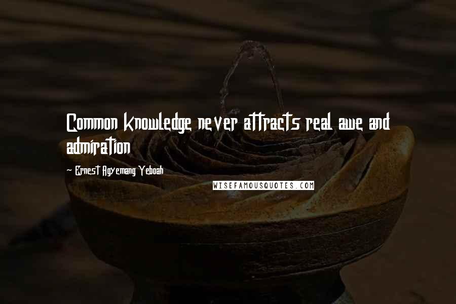 Ernest Agyemang Yeboah Quotes: Common knowledge never attracts real awe and admiration