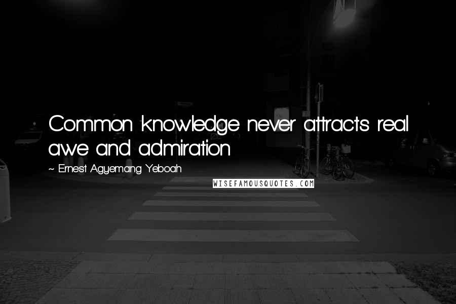 Ernest Agyemang Yeboah Quotes: Common knowledge never attracts real awe and admiration