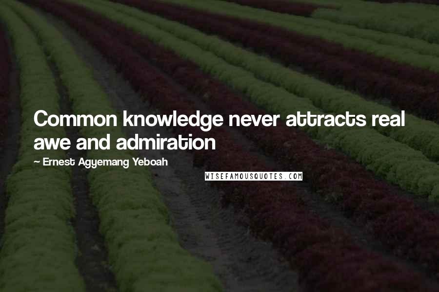 Ernest Agyemang Yeboah Quotes: Common knowledge never attracts real awe and admiration
