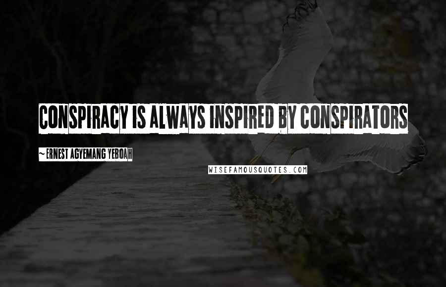 Ernest Agyemang Yeboah Quotes: Conspiracy is always inspired by conspirators