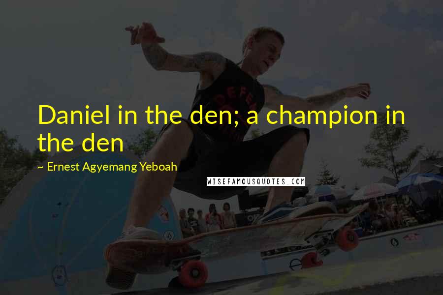 Ernest Agyemang Yeboah Quotes: Daniel in the den; a champion in the den