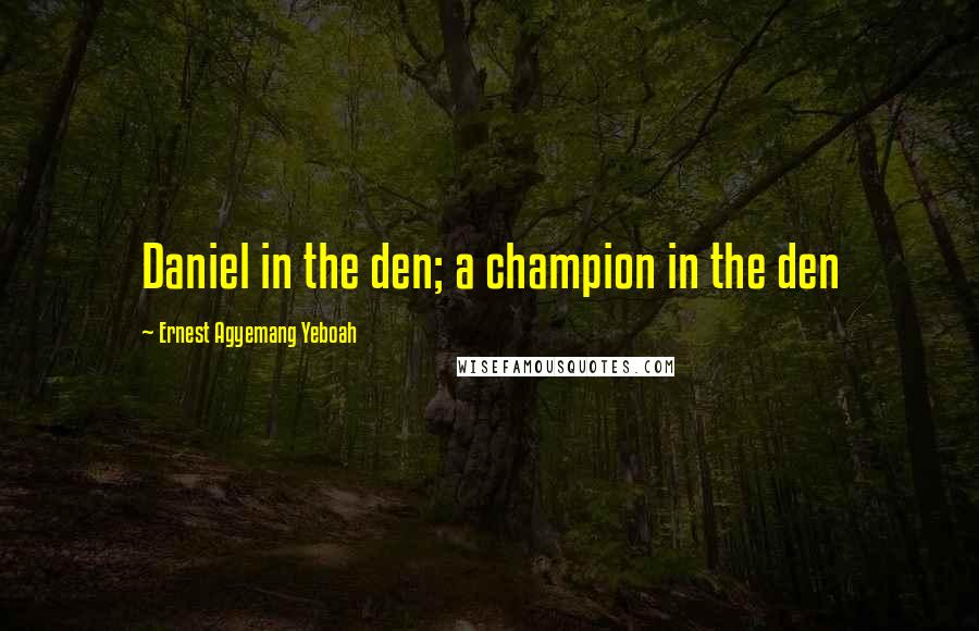 Ernest Agyemang Yeboah Quotes: Daniel in the den; a champion in the den