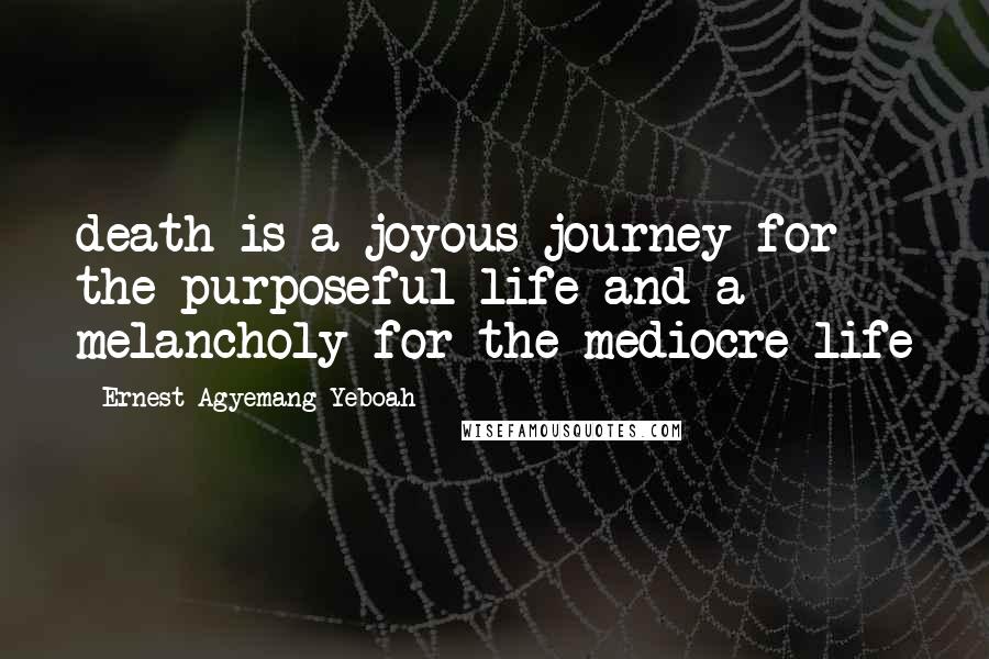 Ernest Agyemang Yeboah Quotes: death is a joyous journey for the purposeful life and a melancholy for the mediocre life