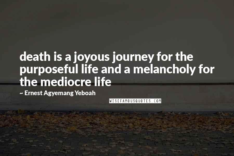 Ernest Agyemang Yeboah Quotes: death is a joyous journey for the purposeful life and a melancholy for the mediocre life