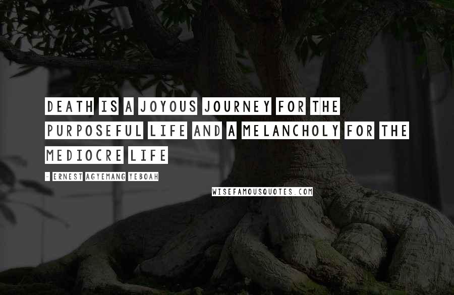 Ernest Agyemang Yeboah Quotes: death is a joyous journey for the purposeful life and a melancholy for the mediocre life