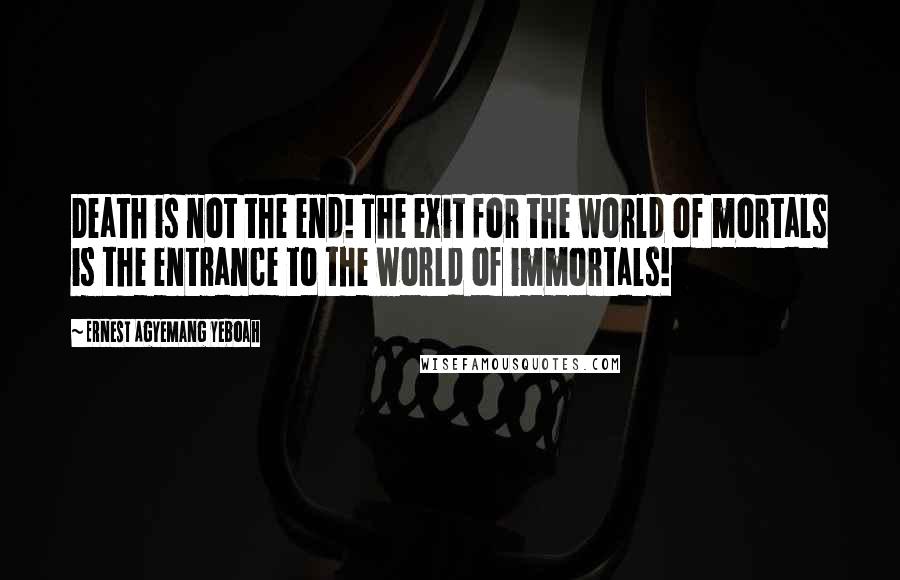 Ernest Agyemang Yeboah Quotes: Death is not the end! The exit for the world of mortals is the entrance to the world of immortals!