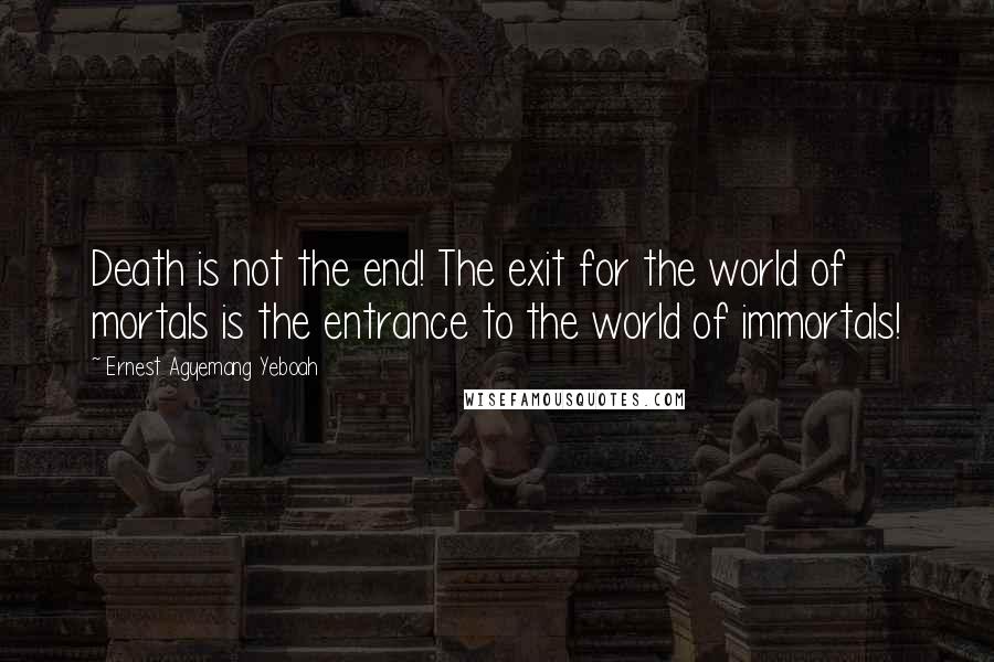 Ernest Agyemang Yeboah Quotes: Death is not the end! The exit for the world of mortals is the entrance to the world of immortals!