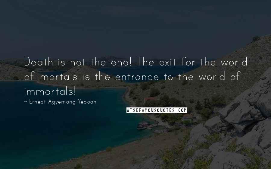 Ernest Agyemang Yeboah Quotes: Death is not the end! The exit for the world of mortals is the entrance to the world of immortals!