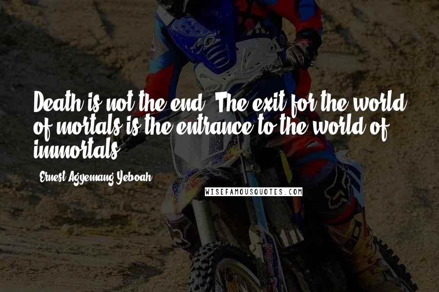 Ernest Agyemang Yeboah Quotes: Death is not the end! The exit for the world of mortals is the entrance to the world of immortals!