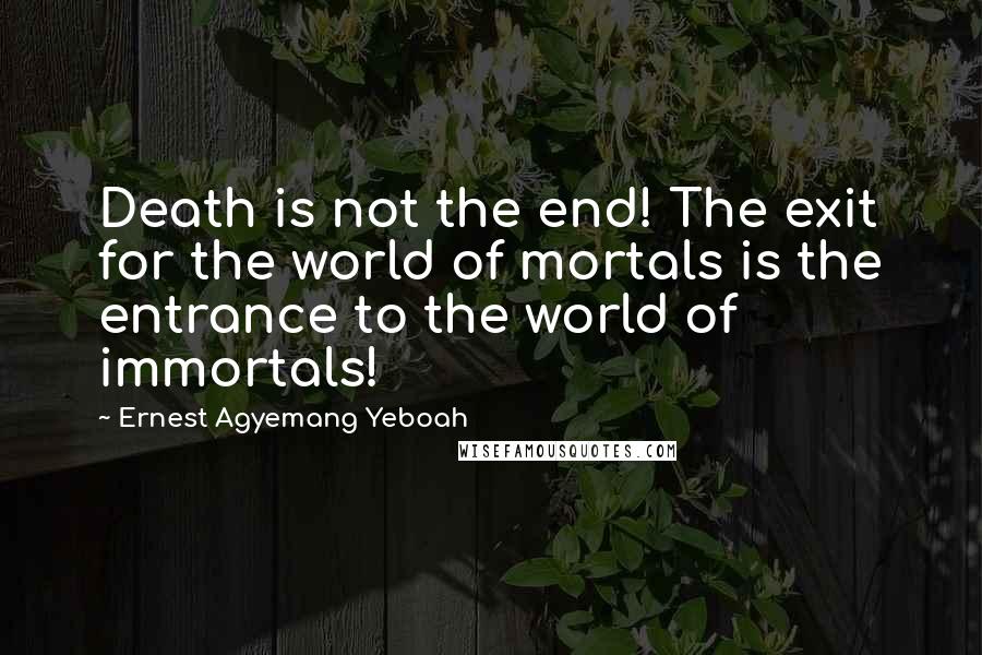 Ernest Agyemang Yeboah Quotes: Death is not the end! The exit for the world of mortals is the entrance to the world of immortals!
