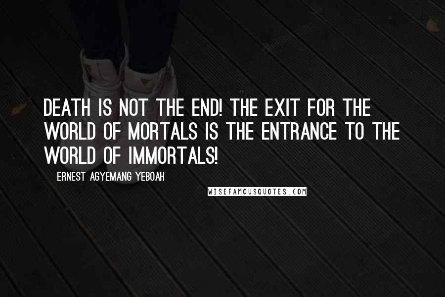 Ernest Agyemang Yeboah Quotes: Death is not the end! The exit for the world of mortals is the entrance to the world of immortals!