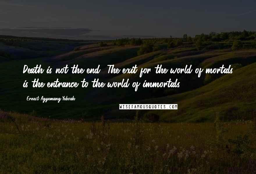 Ernest Agyemang Yeboah Quotes: Death is not the end! The exit for the world of mortals is the entrance to the world of immortals!