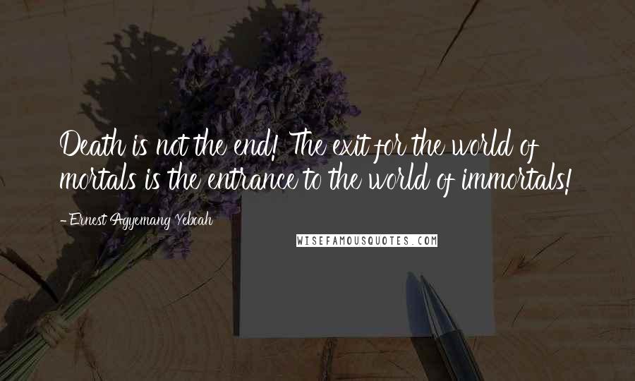 Ernest Agyemang Yeboah Quotes: Death is not the end! The exit for the world of mortals is the entrance to the world of immortals!